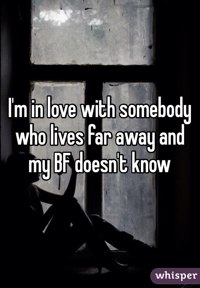 I'm in love with somebody who lives far away and my BF doesn't know