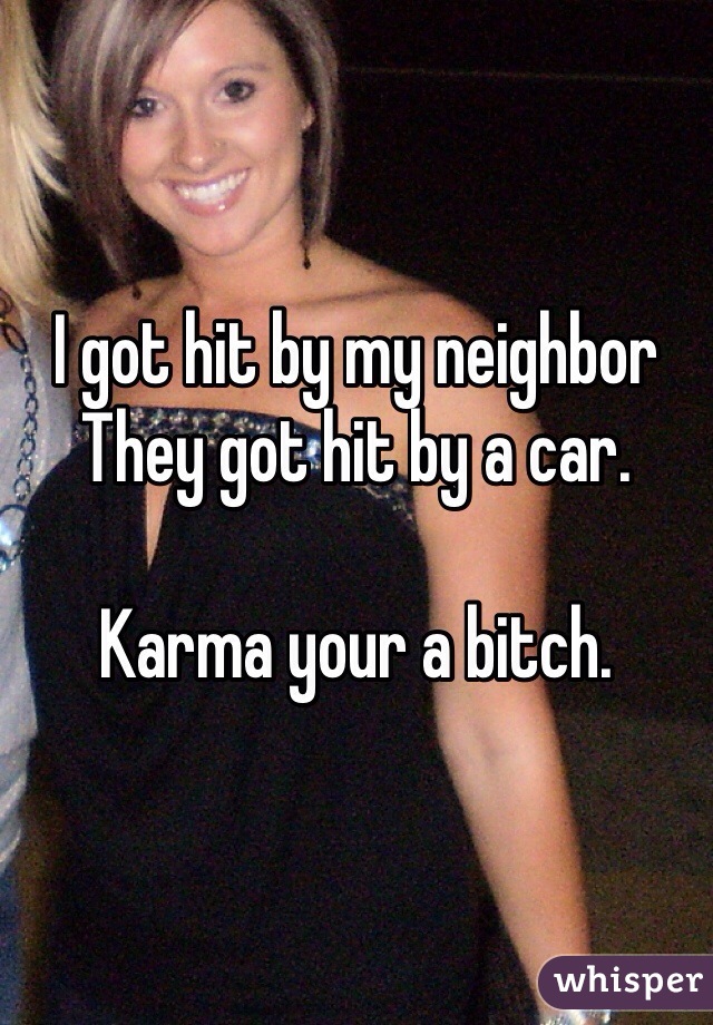 I got hit by my neighbor
They got hit by a car.

Karma your a bitch.