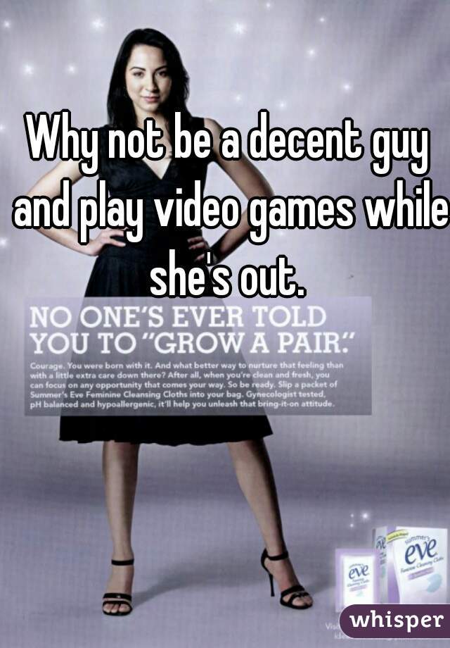 Why not be a decent guy and play video games while she's out. 