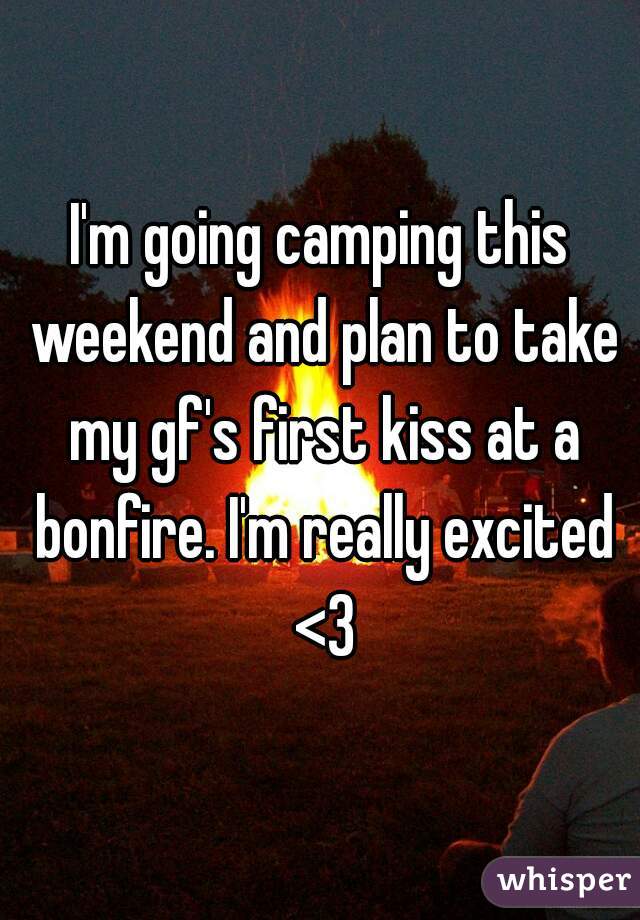 I'm going camping this weekend and plan to take my gf's first kiss at a bonfire. I'm really excited <3