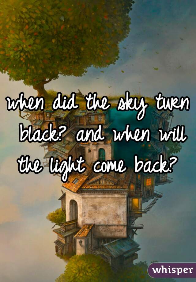when did the sky turn black? and when will the light come back? 