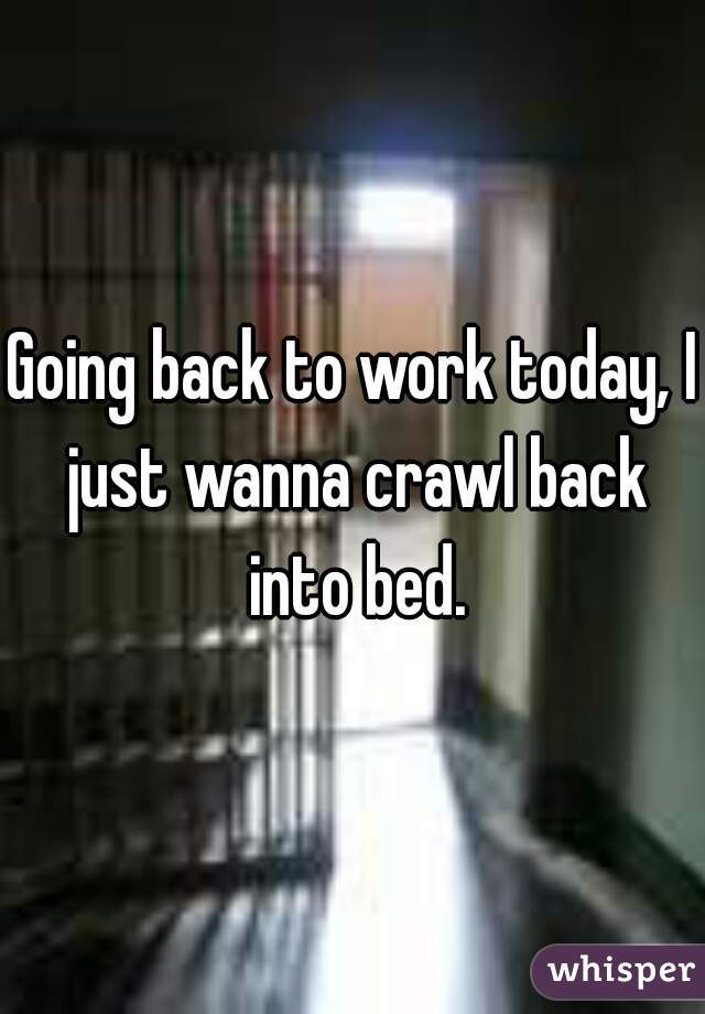 Going back to work today, I just wanna crawl back into bed.