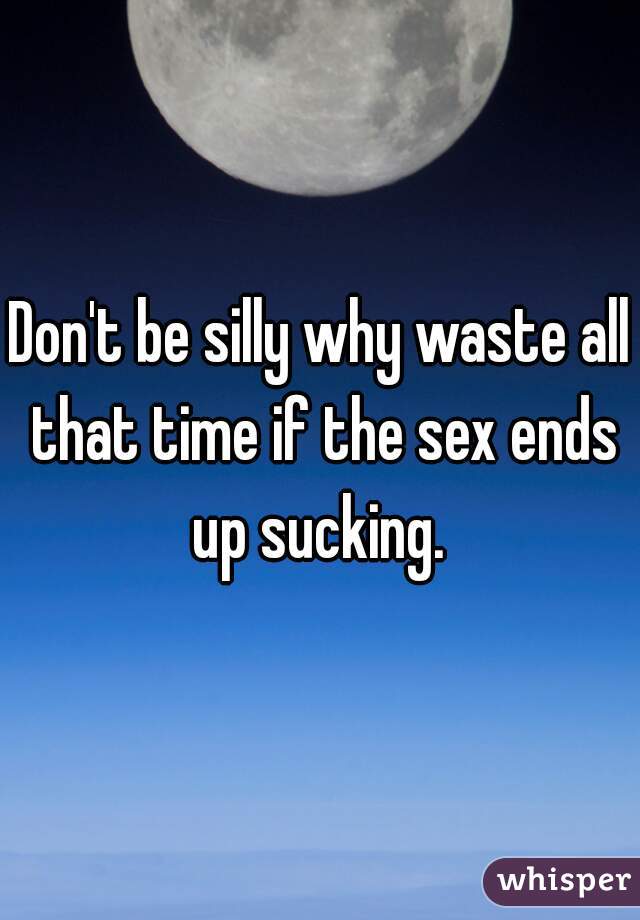 Don't be silly why waste all that time if the sex ends up sucking. 