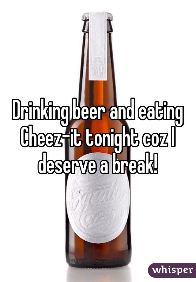 Drinking beer and eating Cheez-it tonight coz I deserve a break! 