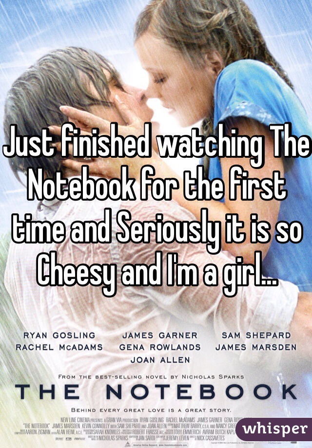 Just finished watching The Notebook for the first time and Seriously it is so Cheesy and I'm a girl...