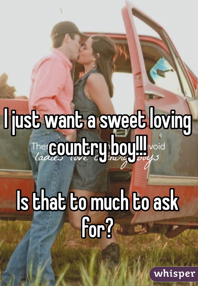 I just want a sweet loving country boy!!!

Is that to much to ask for?