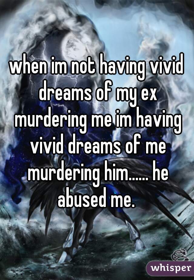 when im not having vivid dreams of my ex murdering me im having vivid dreams of me murdering him...... he abused me. 