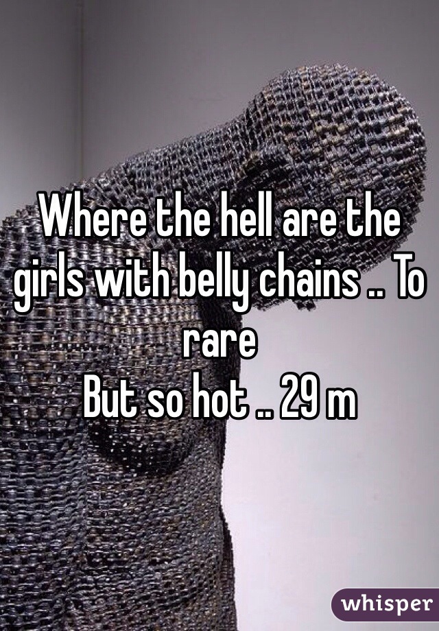 Where the hell are the girls with belly chains .. To rare 
But so hot .. 29 m