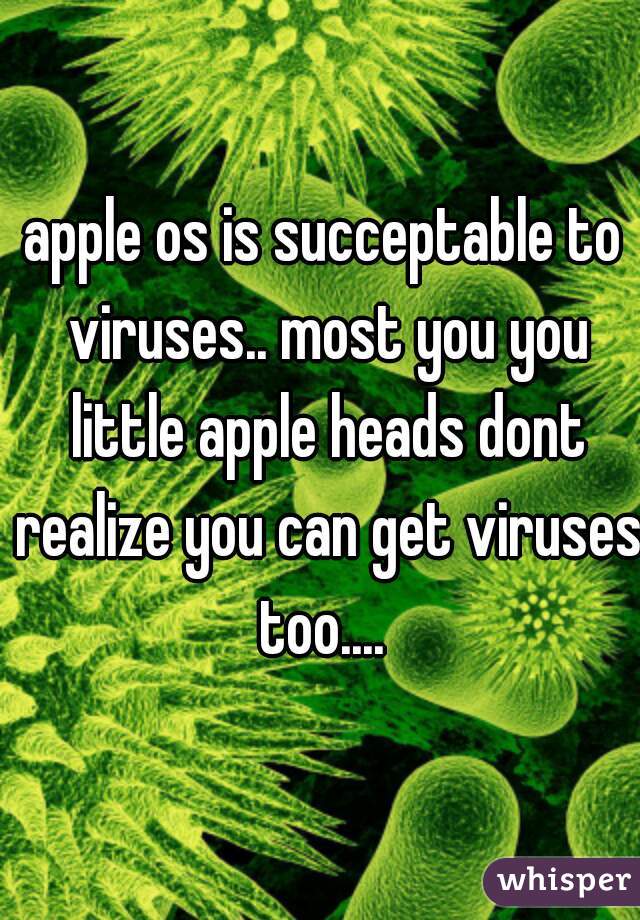 apple os is succeptable to viruses.. most you you little apple heads dont realize you can get viruses too.... 