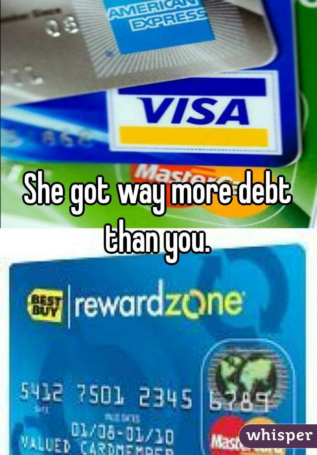 She got way more debt than you. 