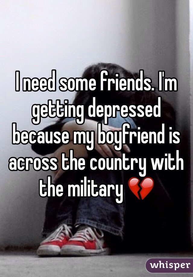 I need some friends. I'm getting depressed because my boyfriend is across the country with the military 💔