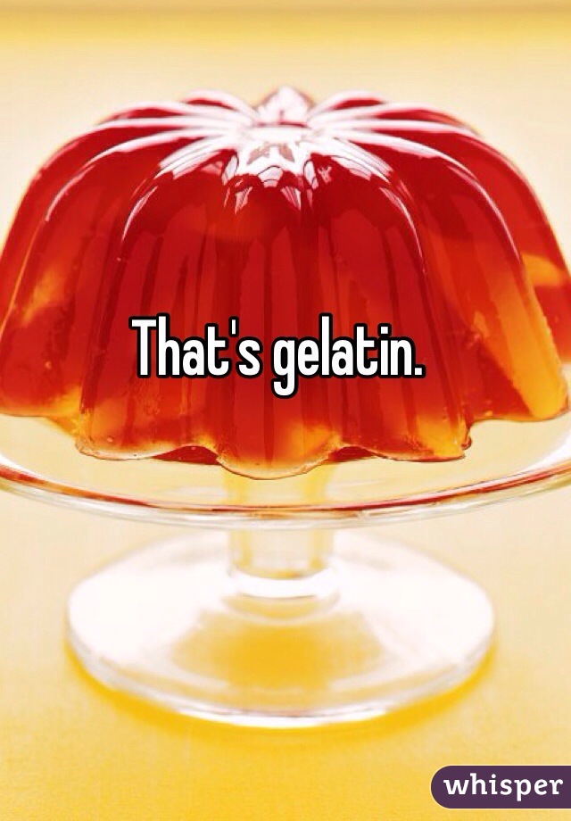 That's gelatin.