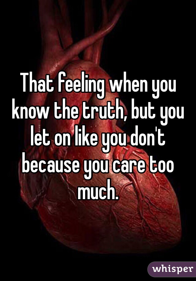 That feeling when you know the truth, but you let on like you don't because you care too much. 