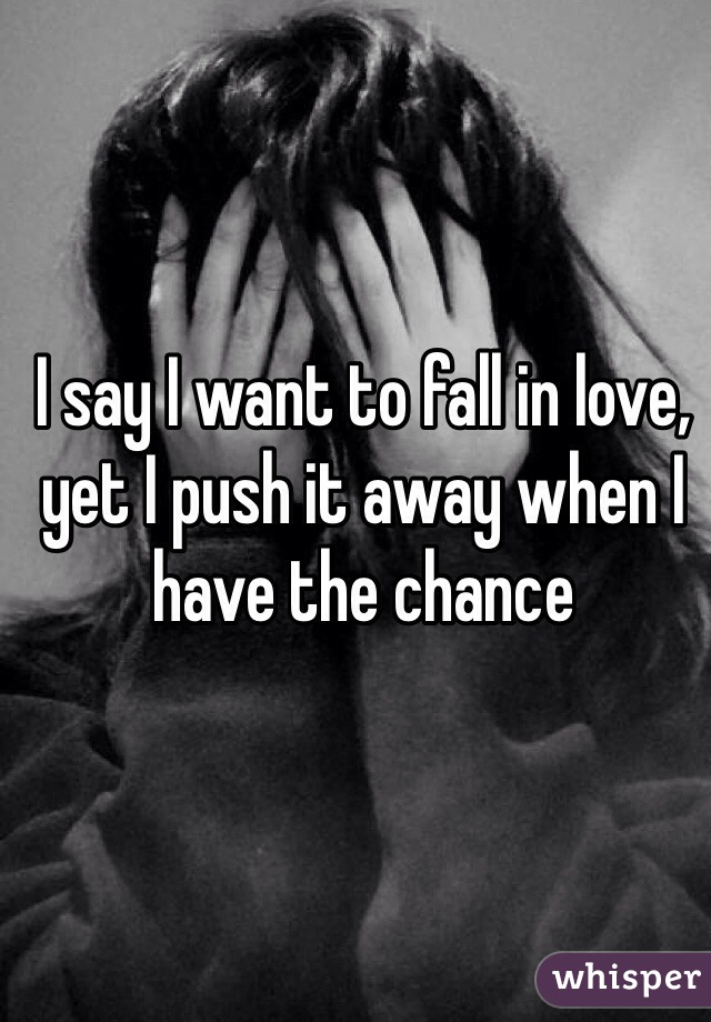 I say I want to fall in love, yet I push it away when I have the chance