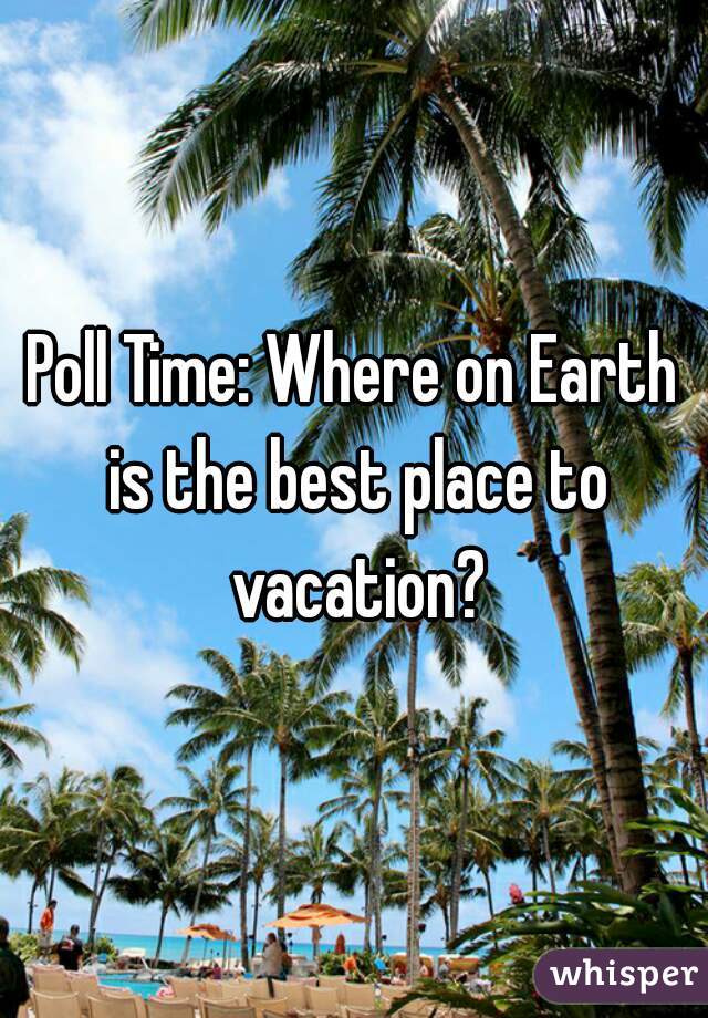 Poll Time: Where on Earth is the best place to vacation?