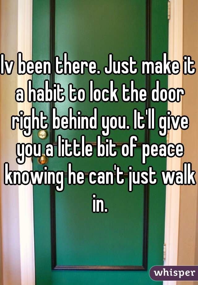 Iv been there. Just make it a habit to lock the door right behind you. It'll give you a little bit of peace knowing he can't just walk in.