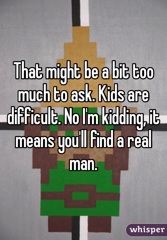That might be a bit too much to ask. Kids are difficult. No I'm kidding, it means you'll find a real man.