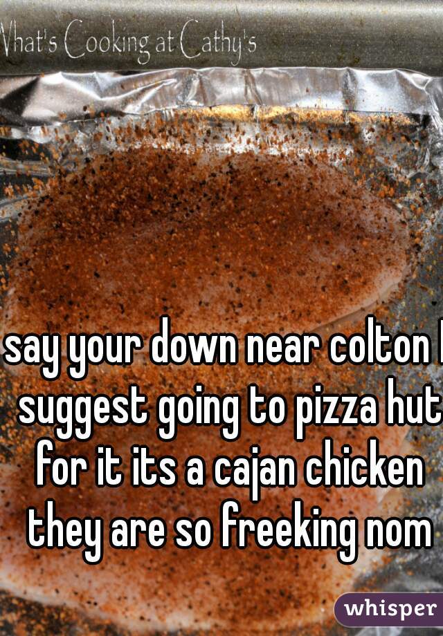 say your down near colton I suggest going to pizza hut for it its a cajan chicken they are so freeking nom