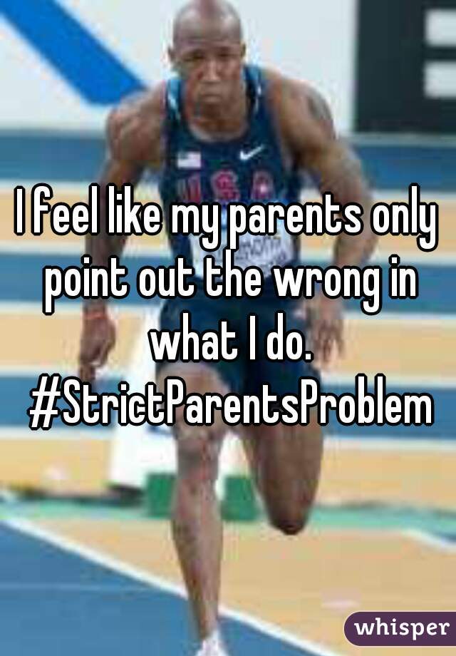 I feel like my parents only point out the wrong in what I do. #StrictParentsProblem