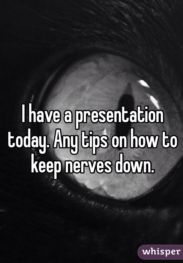 I have a presentation today. Any tips on how to keep nerves down. 