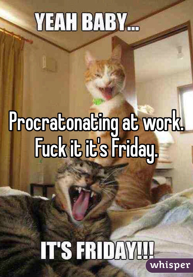 Procratonating at work. 
Fuck it it's Friday. 