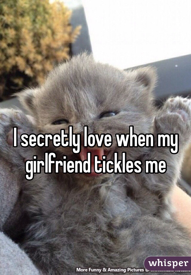 I secretly love when my girlfriend tickles me 
