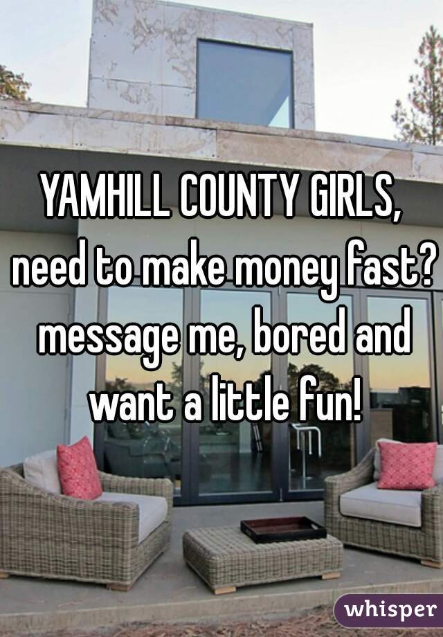 YAMHILL COUNTY GIRLS, need to make money fast? message me, bored and want a little fun!