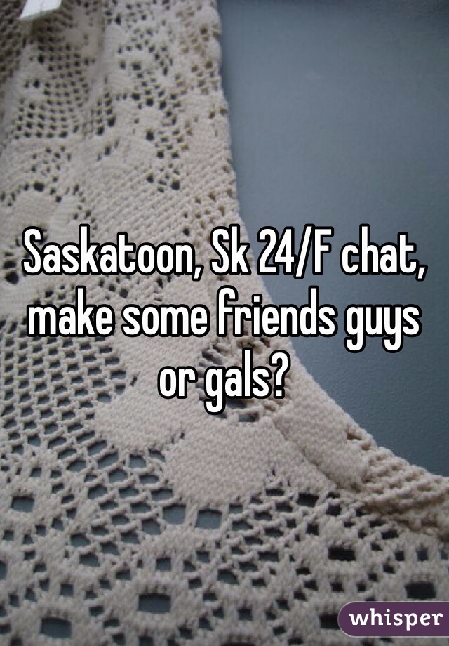 Saskatoon, Sk 24/F chat, make some friends guys or gals? 