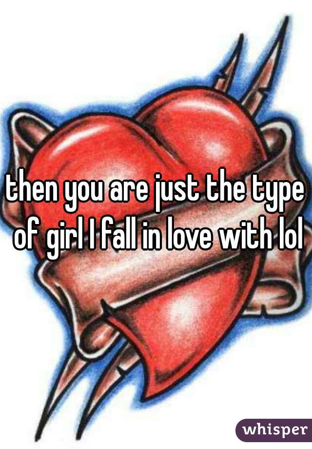 then you are just the type of girl I fall in love with lol