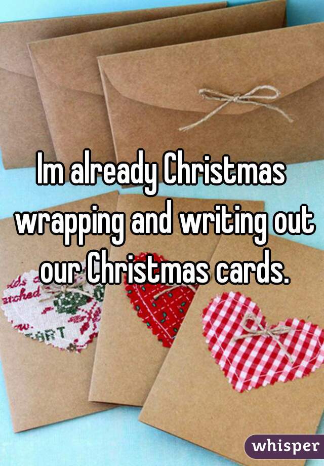 Im already Christmas wrapping and writing out our Christmas cards.
