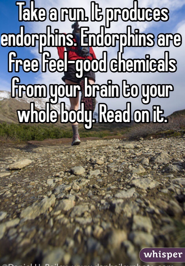 Take a run. It produces endorphins. Endorphins are free feel-good chemicals from your brain to your whole body. Read on it. 