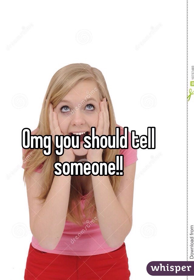 Omg you should tell someone!!