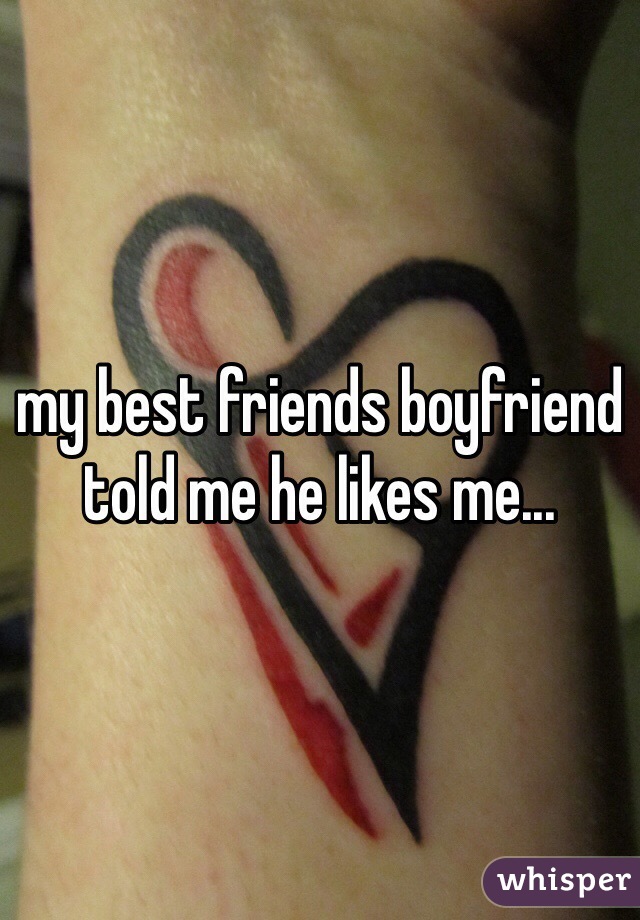 my best friends boyfriend told me he likes me... 