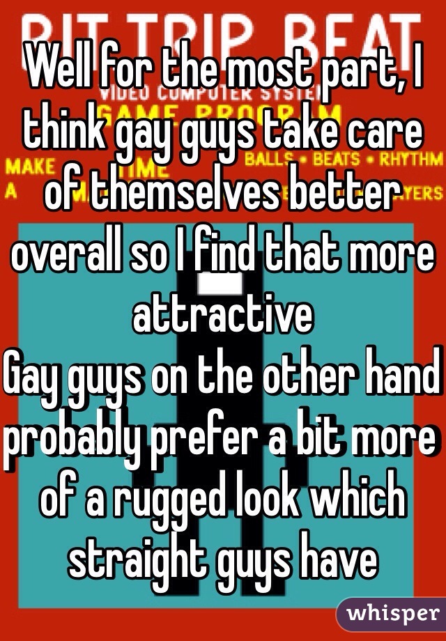 Well for the most part, I think gay guys take care of themselves better overall so I find that more attractive
Gay guys on the other hand probably prefer a bit more of a rugged look which straight guys have