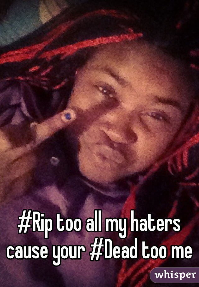 #Rip too all my haters cause your #Dead too me