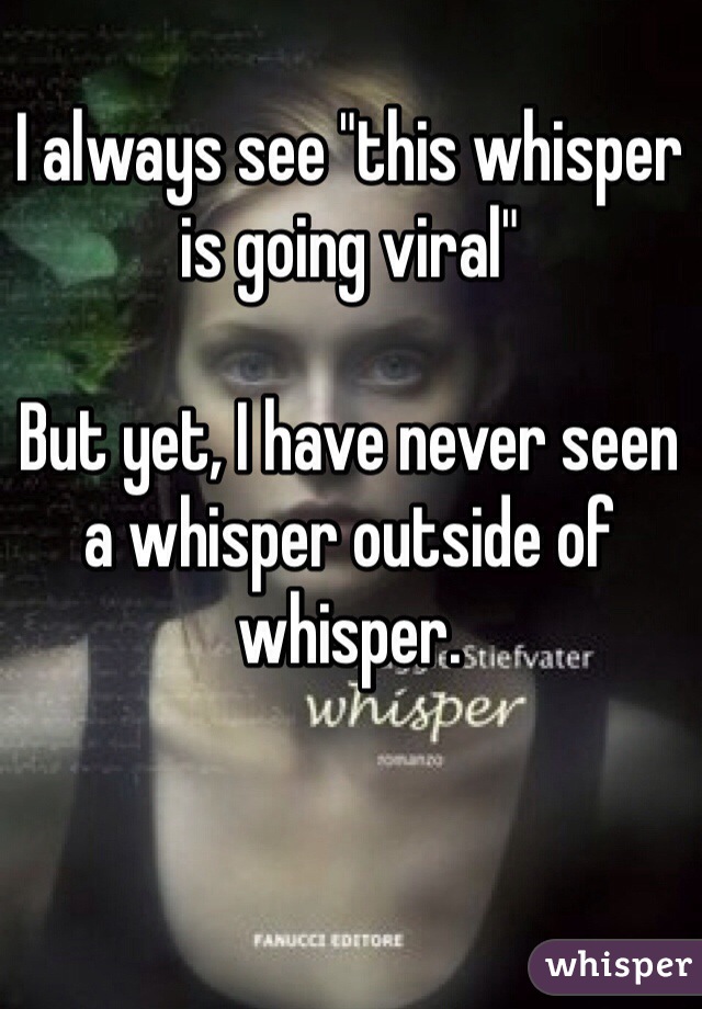 I always see "this whisper is going viral" 

But yet, I have never seen a whisper outside of whisper. 