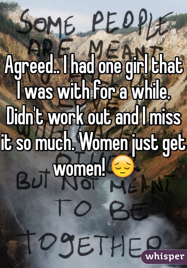Agreed.. I had one girl that I was with for a while. Didn't work out and I miss it so much. Women just get women! 😔