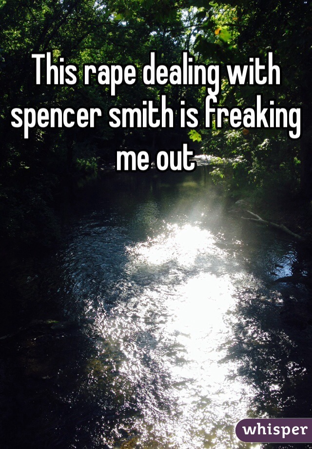 This rape dealing with spencer smith is freaking me out