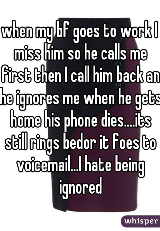 when my bf goes to work I miss him so he calls me first then I call him back an he ignores me when he gets home his phone dies....its still rings bedor it foes to voicemail...I hate being ignored