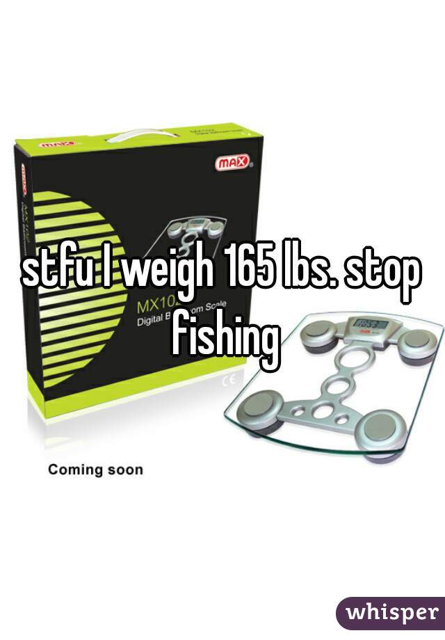 stfu I weigh 165 lbs. stop fishing