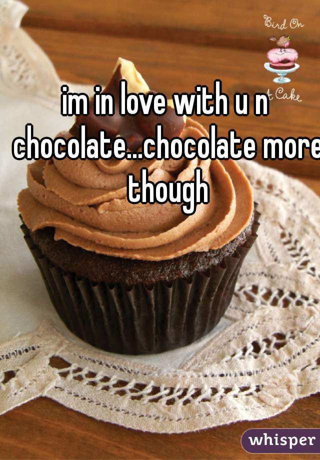 im in love with u n chocolate...chocolate more though