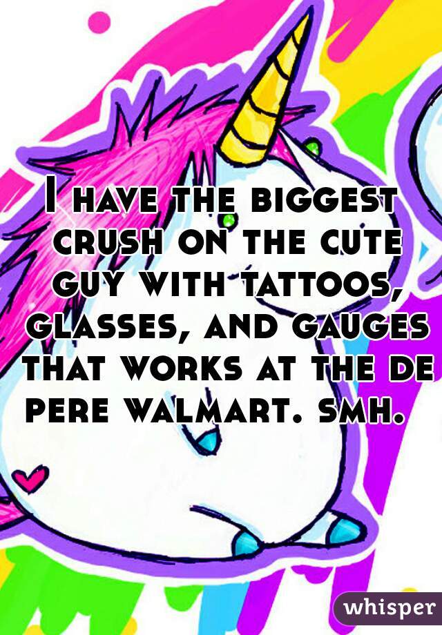 I have the biggest crush on the cute guy with tattoos, glasses, and gauges that works at the de pere walmart. smh.  