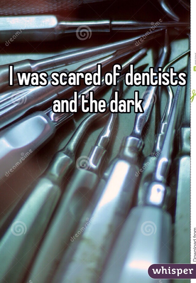 I was scared of dentists and the dark 
