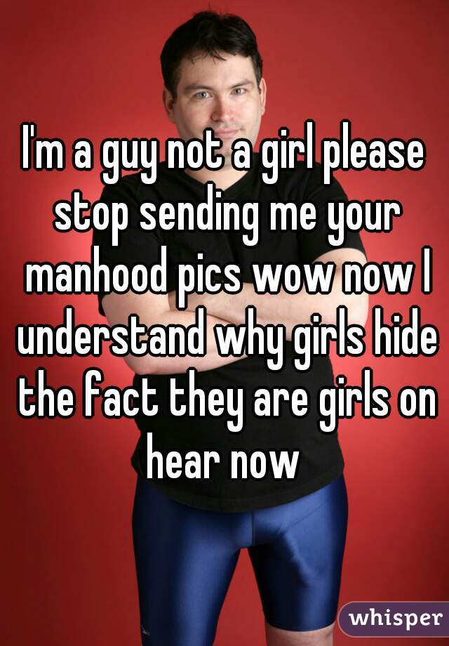 I'm a guy not a girl please stop sending me your manhood pics wow now I understand why girls hide the fact they are girls on hear now 