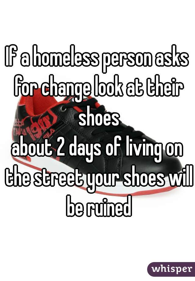 If a homeless person asks for change look at their shoes
about 2 days of living on the street your shoes will be ruined