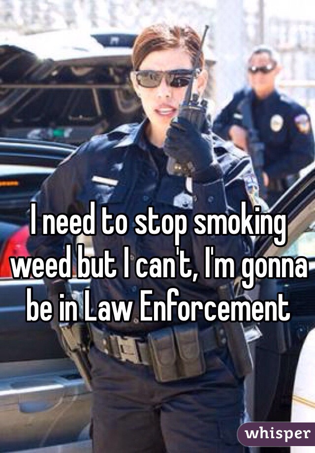 I need to stop smoking weed but I can't, I'm gonna be in Law Enforcement 