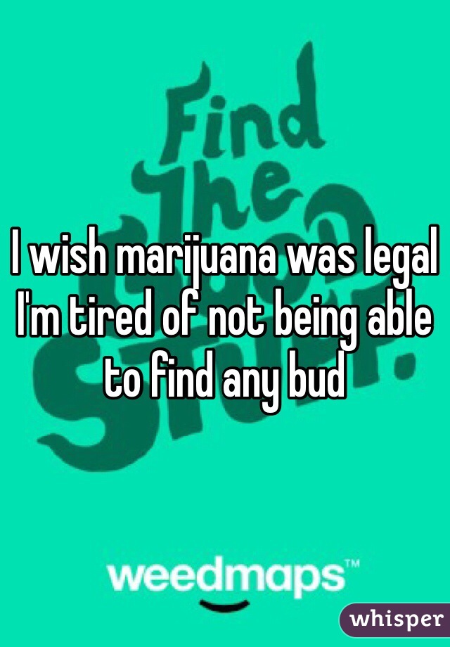 I wish marijuana was legal I'm tired of not being able to find any bud