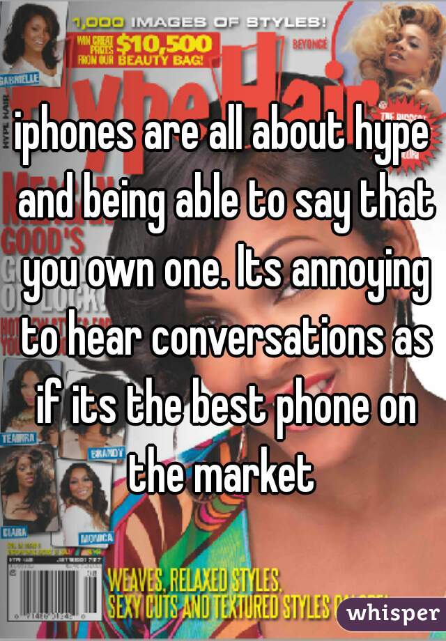 iphones are all about hype and being able to say that you own one. Its annoying to hear conversations as if its the best phone on the market 