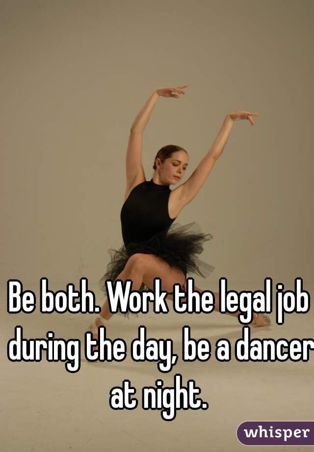 Be both. Work the legal job during the day, be a dancer at night. 