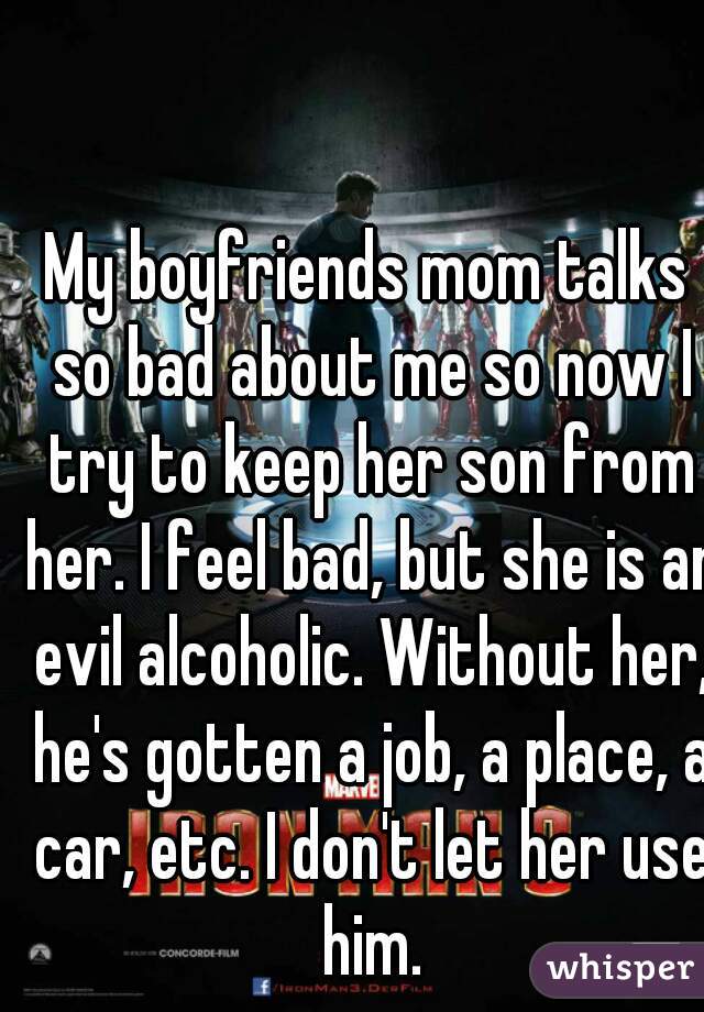 My boyfriends mom talks so bad about me so now I try to keep her son from her. I feel bad, but she is an evil alcoholic. Without her, he's gotten a job, a place, a car, etc. I don't let her use him.